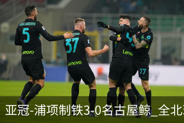 亚冠-浦项制铁3-0名古屋鲸 全北现代2-3蔚山现代
